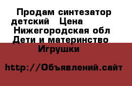 Продам синтезатор детский › Цена ­ 1 500 - Нижегородская обл. Дети и материнство » Игрушки   